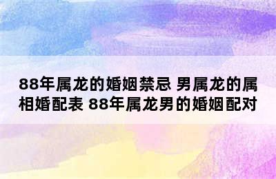 88年属龙的婚姻禁忌 男属龙的属相婚配表 88年属龙男的婚姻配对